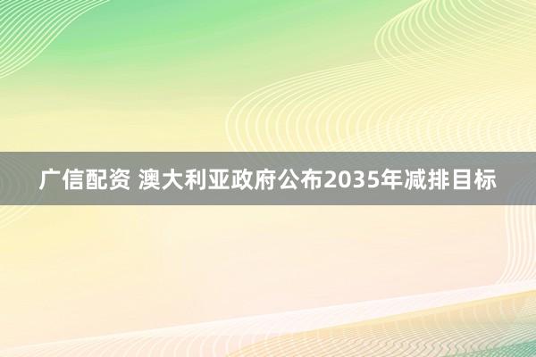 广信配资 澳大利亚政府公布2035年减排目标