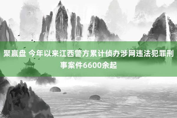 聚赢盘 今年以来江西警方累计侦办涉网违法犯罪刑事案件6600余起