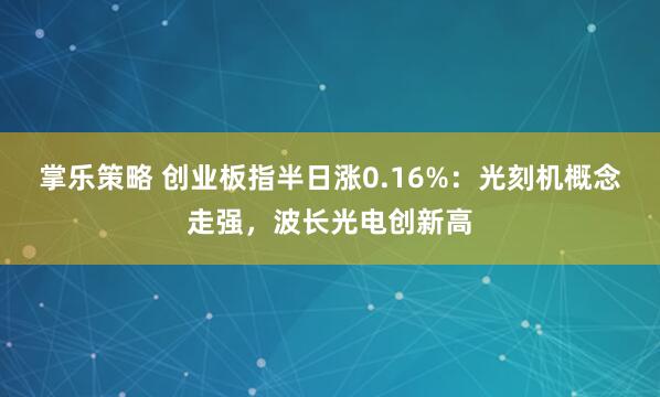 掌乐策略 创业板指半日涨0.16%：光刻机概念走强，波长光电创新高