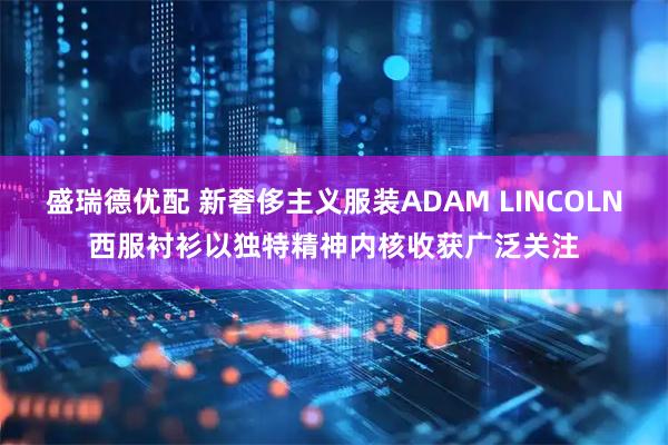 盛瑞德优配 新奢侈主义服装ADAM LINCOLN西服衬衫以独特精神内核收获广泛关注
