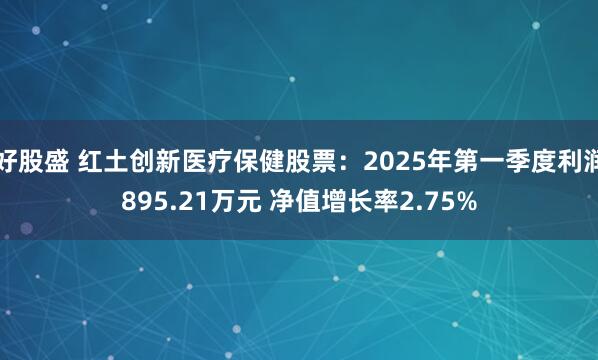 好股盛 红土创新医疗保健股票：2025年第一季度利润895.21万元 净值增长率2.75%