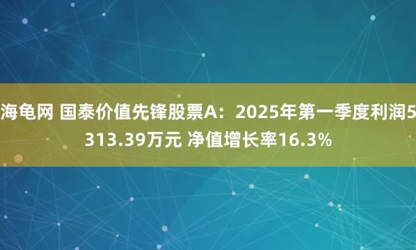 海龟网 国泰价值先锋股票A：2025年第一季度利润5313.39万元 净值增长率16.3%