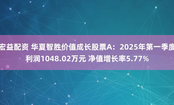 宏益配资 华夏智胜价值成长股票A：2025年第一季度利润1048.02万元 净值增长率5.77%