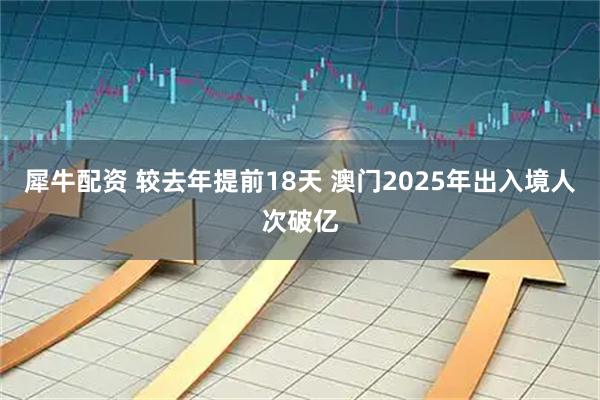 犀牛配资 较去年提前18天 澳门2025年出入境人次破亿