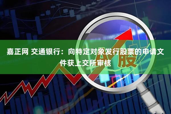 嘉正网 交通银行：向特定对象发行股票的申请文件获上交所审核