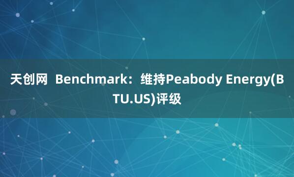 天创网  Benchmark：维持Peabody Energy(BTU.US)评级