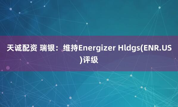 天诚配资 瑞银：维持Energizer Hldgs(ENR.US)评级