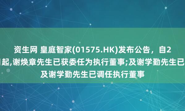 资生网 皇庭智家(01575.HK)发布公告，自2025年5月7日起,谢焕章先生已获委任为执行董事;及谢学勤先生已调任执行董事