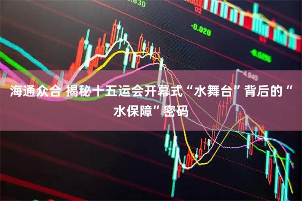 海通众合 揭秘十五运会开幕式“水舞台”背后的“水保障”密码