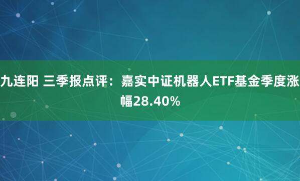 九连阳 三季报点评：嘉实中证机器人ETF基金季度涨幅28.40%