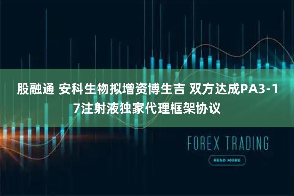 股融通 安科生物拟增资博生吉 双方达成PA3-17注射液独家代理框架协议