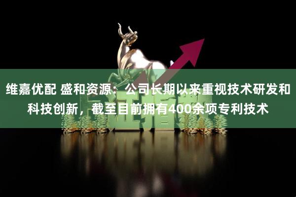 维嘉优配 盛和资源：公司长期以来重视技术研发和科技创新，截至目前拥有400余项专利技术