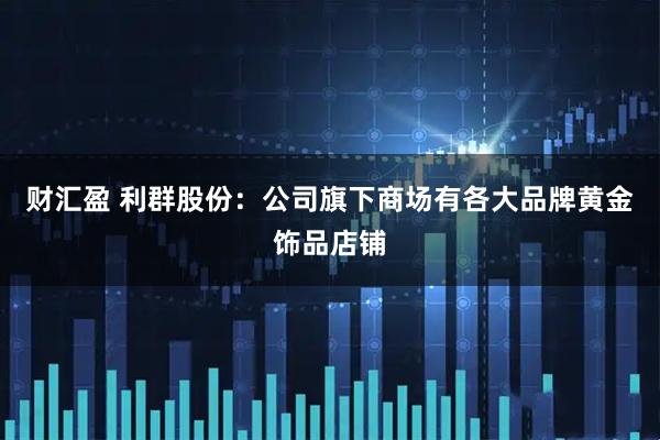 财汇盈 利群股份：公司旗下商场有各大品牌黄金饰品店铺
