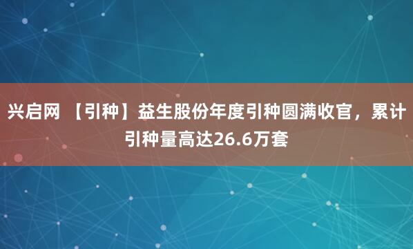 兴启网 【引种】益生股份年度引种圆满收官，累计引种量高达26.6万套