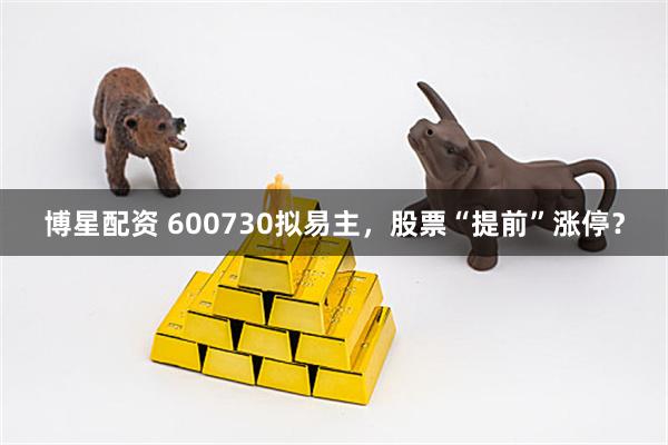 博星配资 600730拟易主，股票“提前”涨停？