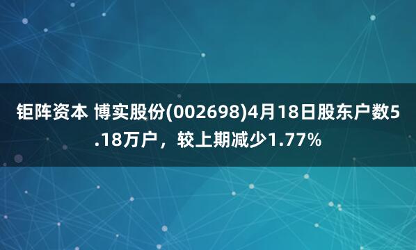 钜阵资本 博实股份(002698)4月18日股东户数5.18万户，较上期减少1.77%