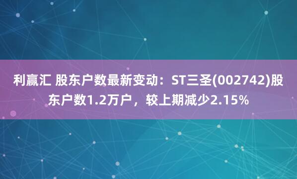 利赢汇 股东户数最新变动：ST三圣(002742)股东户数1.2万户，较上期减少2.15%