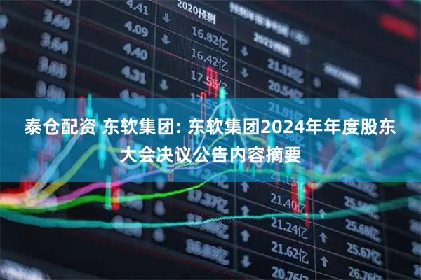 泰仓配资 东软集团: 东软集团2024年年度股东大会决议公告内容摘要