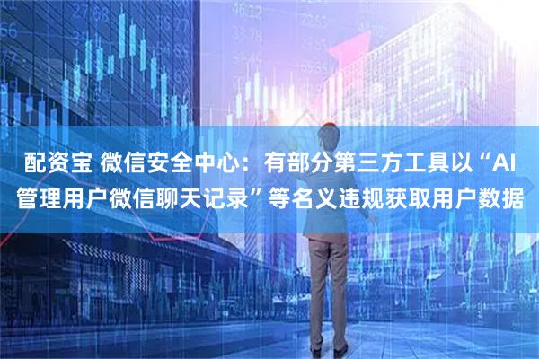配资宝 微信安全中心：有部分第三方工具以“AI管理用户微信聊天记录”等名义违规获取用户数据