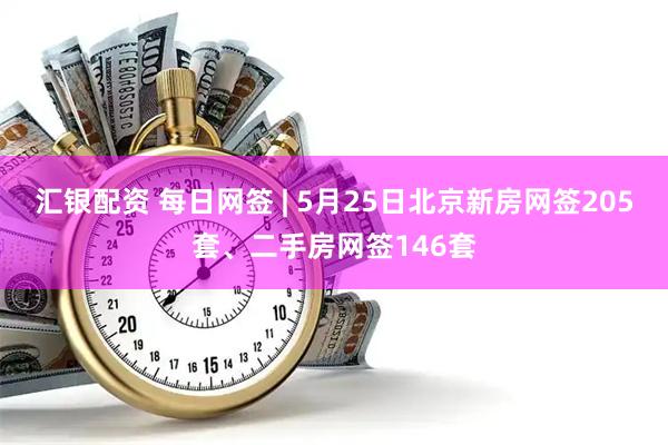 汇银配资 每日网签 | 5月25日北京新房网签205套、二手房网签146套
