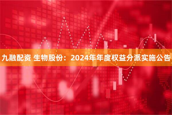 九融配资 生物股份：2024年年度权益分派实施公告