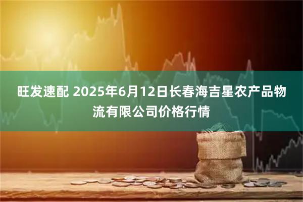 旺发速配 2025年6月12日长春海吉星农产品物流有限公司价格行情