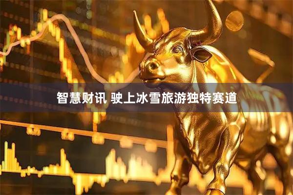 智慧财讯 驶上冰雪旅游独特赛道