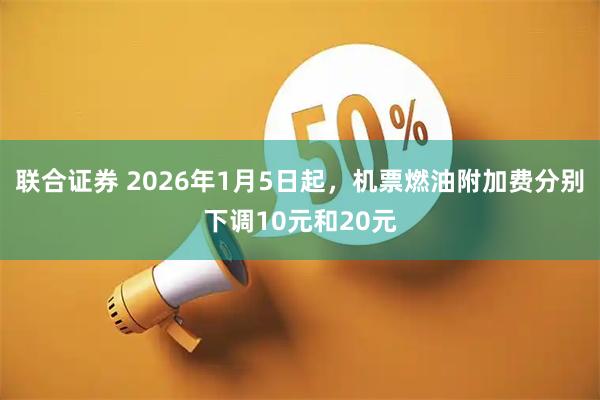 联合证券 2026年1月5日起，机票燃油附加费分别下调10元和20元