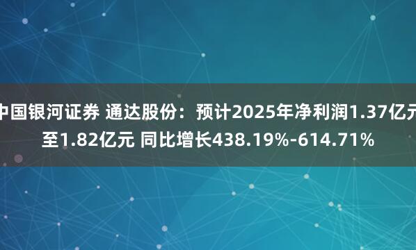 中国银河证券 通达股份：预计2025年净利润1.37亿元至1.82亿元 同比增长438.19%-614.71%