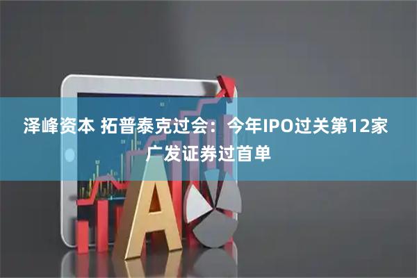 泽峰资本 拓普泰克过会：今年IPO过关第12家 广发证券过首单