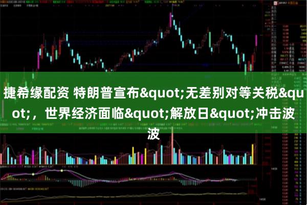 捷希缘配资 特朗普宣布"无差别对等关税"，世界经济面临"解放日"冲击波