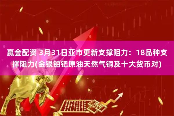 赢金配资 3月31日亚市更新支撑阻力：18品种支撑阻力(金银铂钯原油天然气铜及十大货币对)