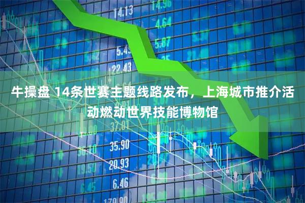 牛操盘 14条世赛主题线路发布，上海城市推介活动燃动世界技能博物馆
