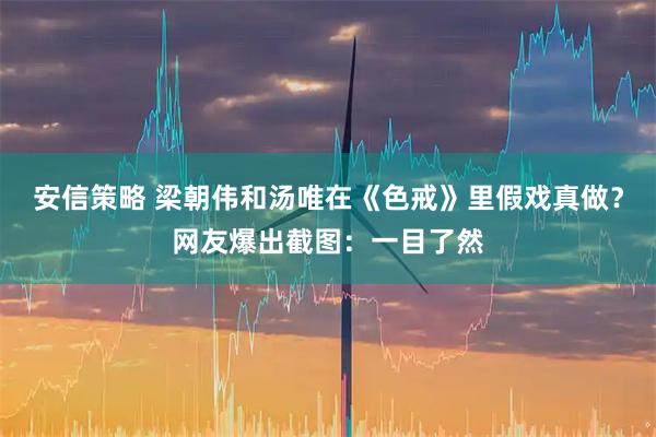 安信策略 梁朝伟和汤唯在《色戒》里假戏真做？网友爆出截图：一目了然