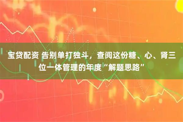宝贷配资 告别单打独斗，查阅这份糖、心、肾三位一体管理的年度“解题思路”