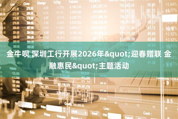 金牛呗 深圳工行开展2026年"迎春赠联 金融惠民"主题活动