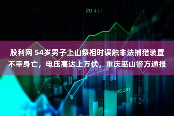 股利网 54岁男子上山祭祖时误触非法捕猎装置不幸身亡，电压高达上万伏，重庆巫山警方通报
