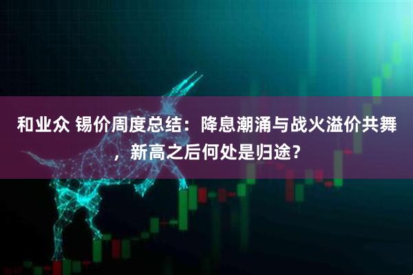 和业众 锡价周度总结：降息潮涌与战火溢价共舞，新高之后何处是归途？