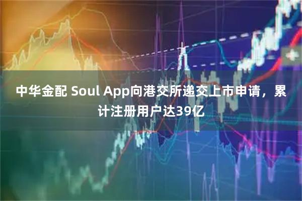 中华金配 Soul App向港交所递交上市申请，累计注册用户达39亿