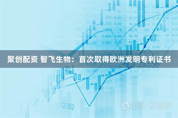 聚创配资 智飞生物：首次取得欧洲发明专利证书