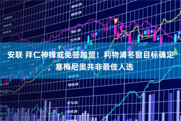 安联 拜仁神锋或免签加盟!利物浦冬窗目标确定,塞梅尼奥并非最佳人选