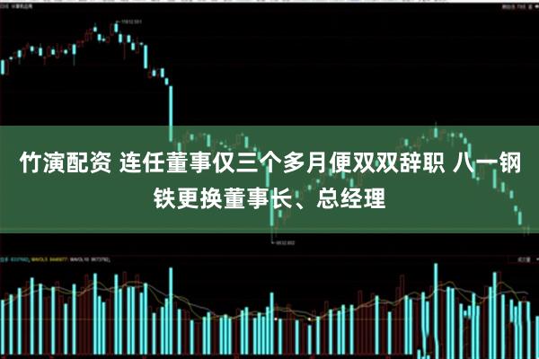 竹演配资 连任董事仅三个多月便双双辞职 八一钢铁更换董事长、总经理