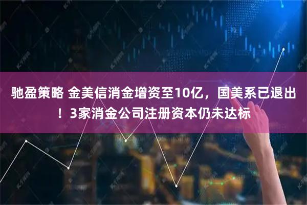 驰盈策略 金美信消金增资至10亿,国美系已退出!3家消金公司注册资本仍未达标