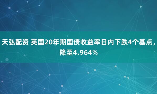 天弘配资 英国20年期国债收益率日内下跌4个基点，降至4.964%