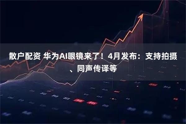 散户配资 华为AI眼镜来了！4月发布：支持拍摄、同声传译等
