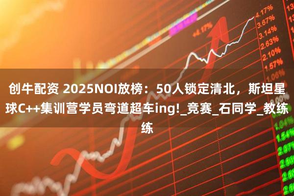创牛配资 2025NOI放榜：50人锁定清北，斯坦星球C++集训营学员弯道超车ing!_竞赛_石同学_教练