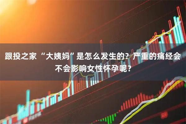 跟投之家 “大姨妈”是怎么发生的？严重的痛经会不会影响女性怀孕呢？
