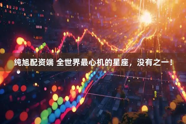 纯旭配资端 全世界最心机的星座，没有之一！